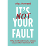 Its Not Your Fault: Why Childhood Trauma Shapes You and How to Break Free