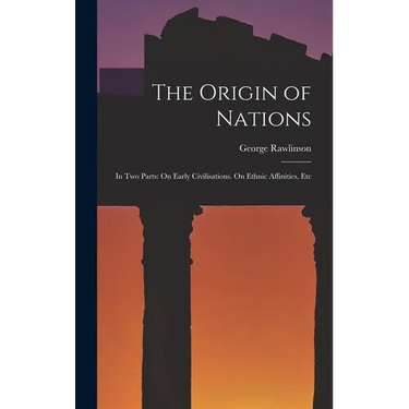 The Origin of Nations: In Two Parts: On Early Civilisations. On Ethnic Affinities, Etc