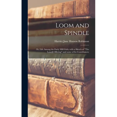 Loom and Spindle; or, Life Among the Early Mill Girls; With a Sketch of "The Lowell Offering" and Some of Its Contributors;