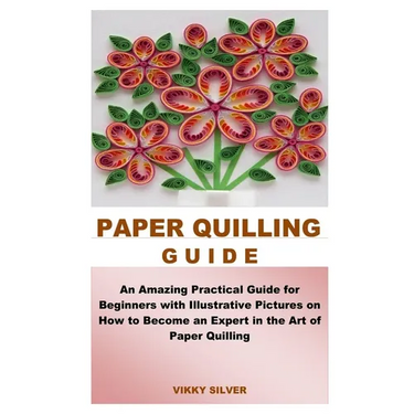 Paper Quilling Guide: An Amazing Practical Guide for Beginners with Illustrative Pictures on How to Become an Expert in the Art of Paper Quilling