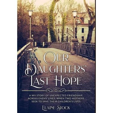 Our Daughters' Last Hope: A WWII Story of unexpected Friendship across Enemy Lines, when two Mothers seek to save their Children's Lives