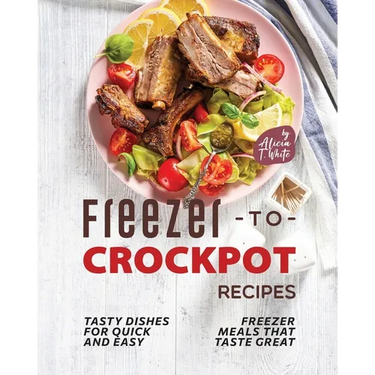 Freezer-to-Crockpot Recipes: Tasty Dishes for Quick and Easy Freezer Meals that Taste Great