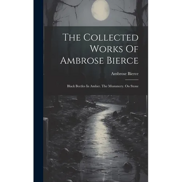 The Collected Works Of Ambrose Bierce: Black Beetles In Amber. The Mummery. On Stone