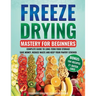 Freeze Drying Mastery for Beginners: Complete Guide to Long-Term Food Storage, Save Money, Reduce Waste and Keep Your Pantry Stocked