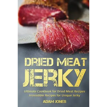 Dried Meat Jerky: Ultimate Cookbook for Dried Meat Recipes, Irresistible Recipes for Unique Jerky