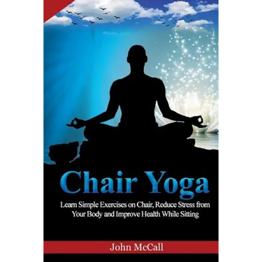 Chair Yoga: Learn Simple Exercises on Chair, Reduce Stress from Your Body and Improve Health While Sitting