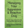 Managing Your Aggressive & Reactive Dog: How to keep you and your dog safe, how to talk to your veterinarian, and where to find professional help.
