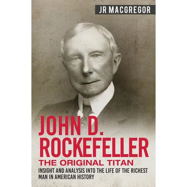 John D. Rockefeller - The Original Titan: Insight and Analysis into the Life of the Richest Man in American History