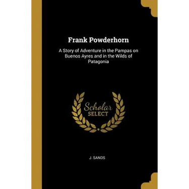 Frank Powderhorn: A Story of Adventure in the Pampas on Buenos Ayres and in the Wilds of Patagonia