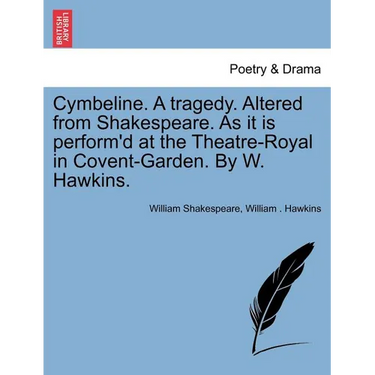 Cymbeline. a Tragedy. Altered from Shakespeare. as It Is Perform'd at the Theatre-Royal in Covent-Garden. by W. Hawkins.