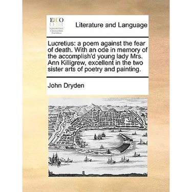 Lucretius: A Poem Against the Fear of Death. with an Ode in Memory of the Accomplish'd Young Lady Mrs. Ann Killigrew, Excellent i