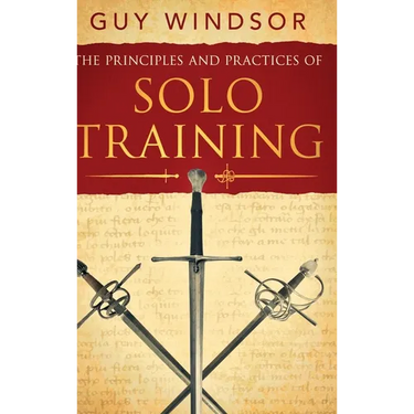 The Principles and Practices of Solo Training: A Guide for Historical Martial Artists, Sword People, and Everyone Else
