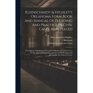 Kleinschmidt & Highley's Oklahoma Form Book And Manual Of Pleading And Practice In Civil Cases, Annotated: A Complete Compilation Of Legal And Busines