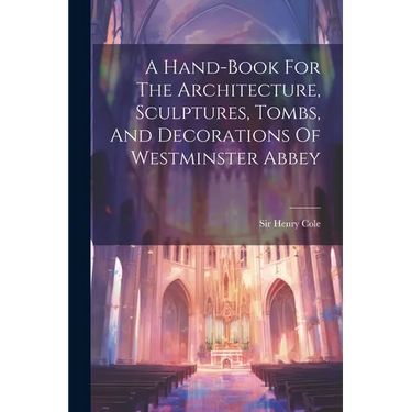 A Hand-book For The Architecture, Sculptures, Tombs, And Decorations Of Westminster Abbey