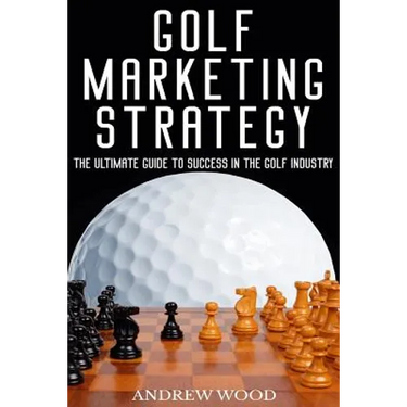 Golf Marketing Strategy: The Ultimate Guide to Success in the Golf Industry