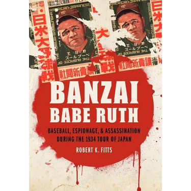 Banzai Babe Ruth: Baseball, Espionage, & Assassination During the 1934 Tour of Japan