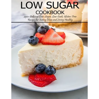 Low Sugar Cookbook: 250+ Delicious Low-Sugar, Low-Carb, Gluten-Free Recipes for Eating and Living Healthy