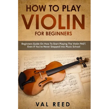 How to Play Violin For Beginners: Beginners Guide on How to Start Playing the Violin Fast, Even If You've Never Stepped into Music School