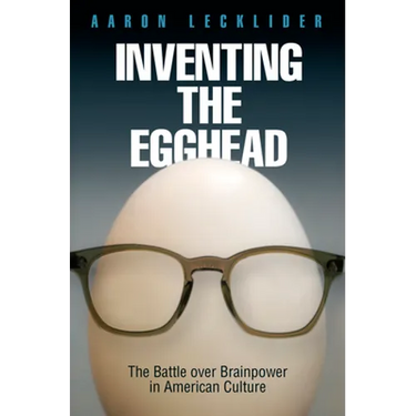 Inventing the Egghead: The Battle Over Brainpower in American Culture