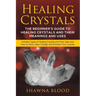 Healing Crystals: The Beginner's Guide to Healing Crystals and Their Meanings and Uses: Includes Types of Healing Crystals and Their Uses and How to C