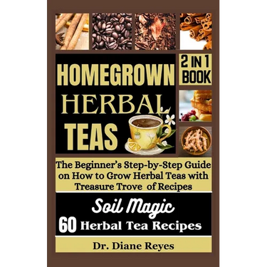 Homegrown Herbal Teas: The Beginner's Step-by-Step Guide on How to Grow Herbal Teas with Treasure Trove of Recipes
