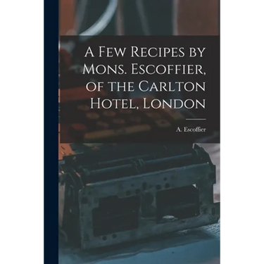 A Few Recipes by Mons. Escoffier, of the Carlton Hotel, London