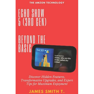Echo Show 5 (3rd Gen): BEYOND THE BASIC: Discover Hidden Features, Transformative Upgrades, and Expert Tips for Maximum Enjoyment