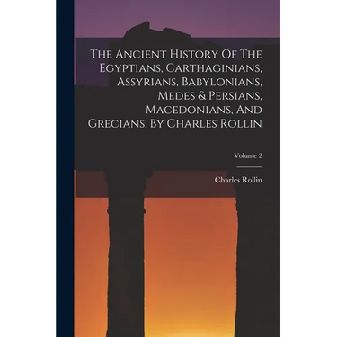 The Ancient History Of The Egyptians, Carthaginians, Assyrians, Babylonians, Medes & Persians, Macedonians, And Grecians. By Charles Rollin; Volume 2