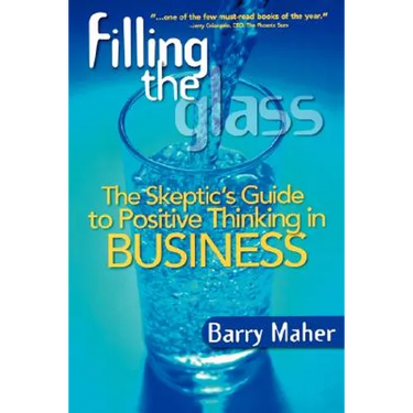 Filling the Glass: The Skeptic's Guide to Positive Thinking in Business