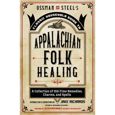 Ossman & Steel's Classic Household Guide to Appalachian Folk Healing: A Collection of Old-Time Remedies, Charms, and Spells