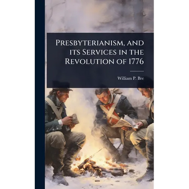 Presbyterianism, and its Services in the Revolution of 1776