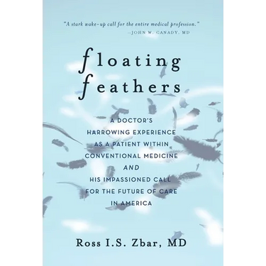 Floating Feathers: A Doctor's Harrowing Experience as a Patient Within Conventional Medicine --- and an Impassioned Call for the Future of Care in Ame