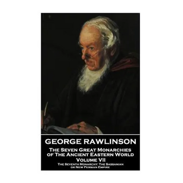 George Rawlinson - The Seven Great Monarchies of The Ancient Eastern World: The Seventh Monarchy: The Sassanian or New Persian Empire