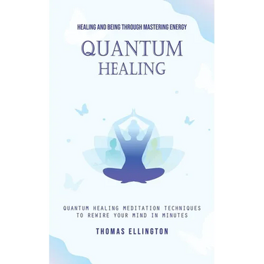 Quantum Healing: Healing and Being Through Mastering Energy (Quantum Healing Meditation Techniques to Rewire Your Mind in Minutes)