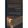 A Dictionary of Pharmaceutical Science: A Guide for the Pharmaceutist, Druggist, and Physician; Containing Concise Explanations of the Various Subject