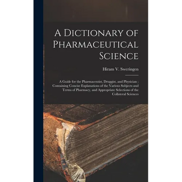 A Dictionary of Pharmaceutical Science: A Guide for the Pharmaceutist, Druggist, and Physician; Containing Concise Explanations of the Various Subject