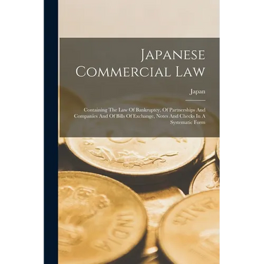 Japanese Commercial Law: Containing The Law Of Bankruptcy, Of Partnerships And Companies And Of Bills Of Exchange, Notes And Checks In A Systematic Fo