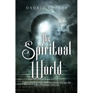 The Spiritual World: Understanding How Spiritual Forces Dictate the Life of Humans on Earth