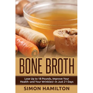 Bone Broth: Lose Up to 18 Pounds, Reverse Wrinkles and Improve Your Health in Just 3 Weeks