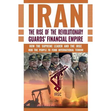 The Rise of Iran's Revolutionary Guards' Financial Empire: How the Supreme Leader and the IRGC Rob the People to Fund International Terror