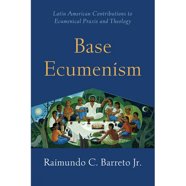 Base Ecumenism: Latin American Contributions to Ecumenical PRAXIS and Theology