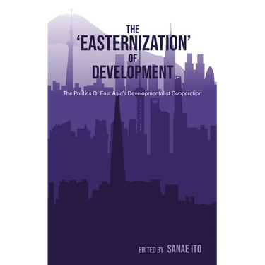 The 'Easternization' of Development: The Politics of East Asia's Developmentalist Cooperation