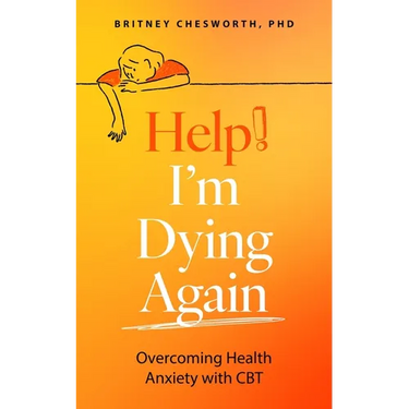 Help, I'm Dying Again: Overcoming Health Anxiety with Cognitive Behavioral Therapy (Cbt)