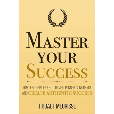 Master Your Success: Timeless Principles to Develop Inner Confidence and Create Authentic Success