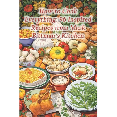 How to Cook Everything: 96 Inspired Recipes from Mark Bittman's Kitchen