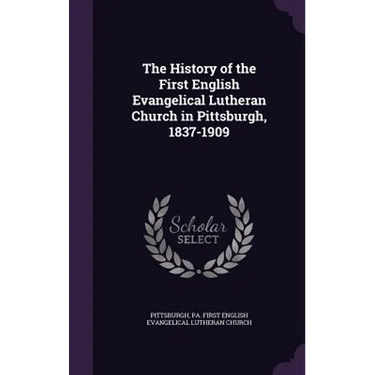The History of the First English Evangelical Lutheran Church in Pittsburgh, 1837-1909
