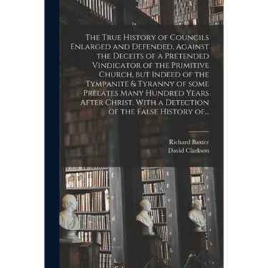 The True History of Councils Enlarged and Defended, Against the Deceits of a Pretended Vindicator of the Primitive Church, but Indeed of the Tympanite