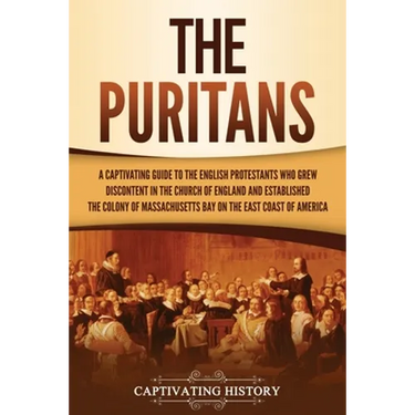 The Puritans: A Captivating Guide to the English Protestants Who Grew Discontent in the Church of England and Established the Massachusetts Bay Colony