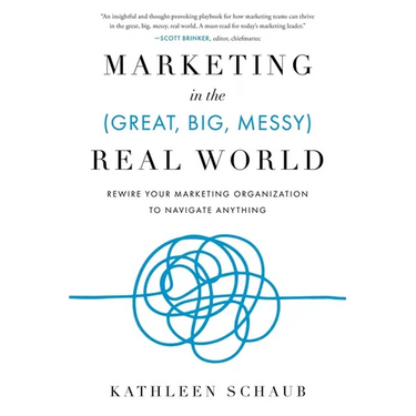Marketing in the (Great, Big, Messy) Real World: Rewire Your Marketing Organization to Navigate Anything