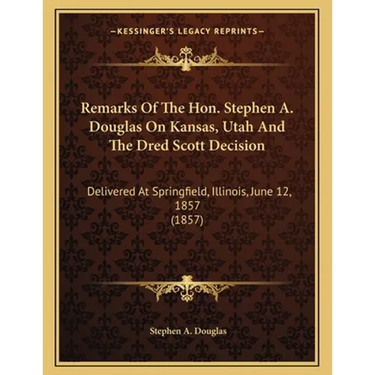 Remarks Of The Hon. Stephen A. Douglas On Kansas, Utah And The Dred Scott Decision: Delivered At Springfield, Illinois, June 12, 1857 (1857)